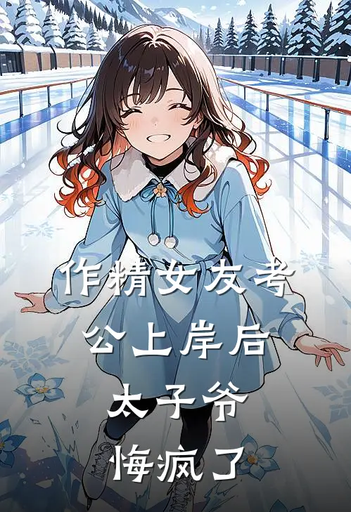 作精女友考公上岸后，太子爷悔疯了