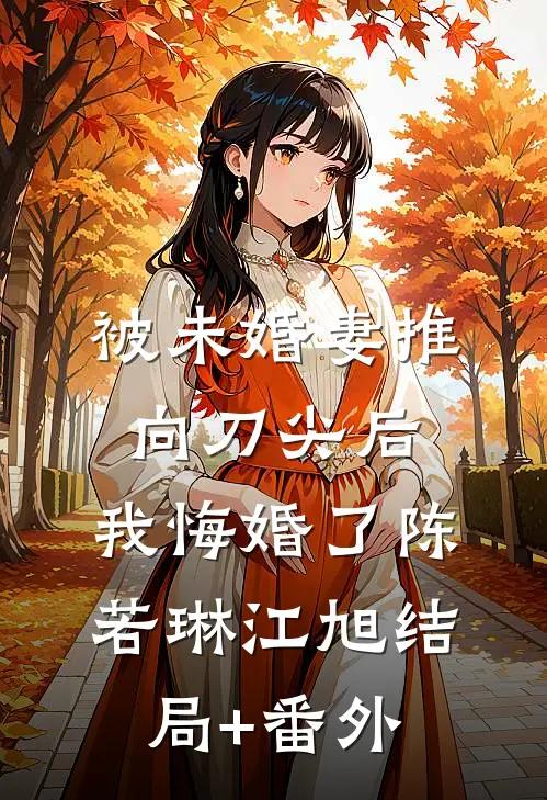 被未婚妻推向刀尖后，我悔婚了陈若琳江旭结局+番外