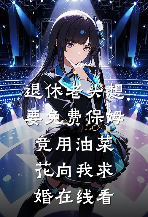 退休老头想要免费保姆，竟用油菜花向我求婚在线看