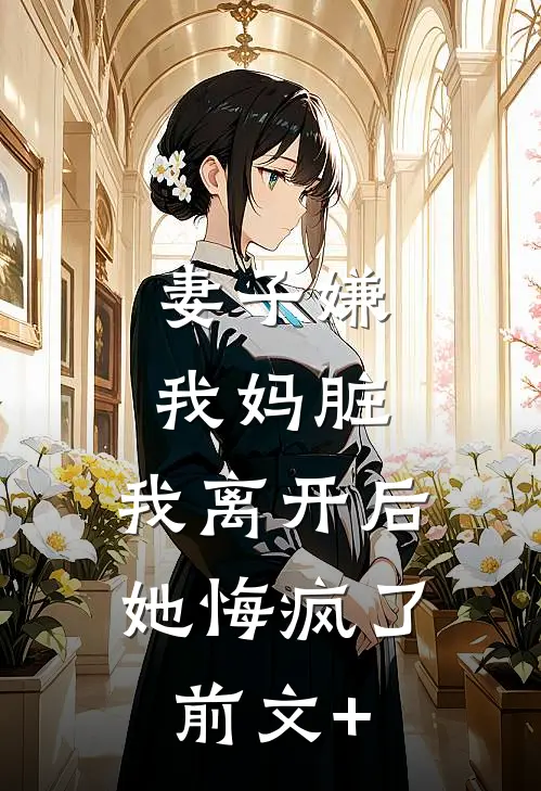 妻子嫌我妈脏，我离开后她悔疯了前文+