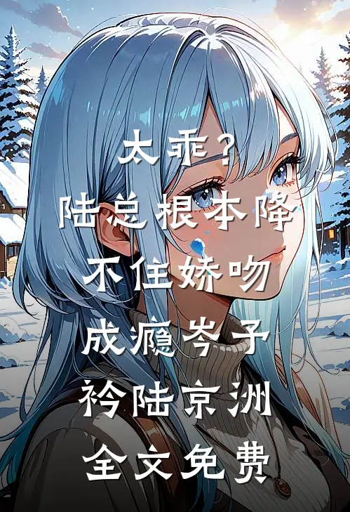 太乖？陆总根本降不住，娇吻成瘾岑予衿陆京洲全文免费