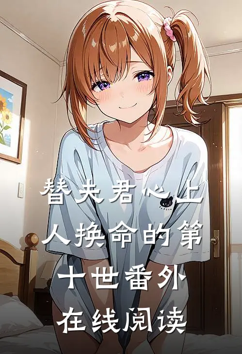替夫君心上人换命的第十世番外在线阅读