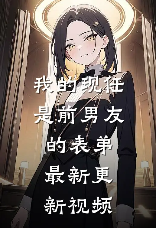 我的现任是前男友的表弟最新更新视频