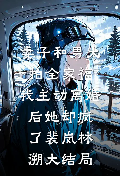 妻子和男大拍全家福，我主动离婚后她却疯了裴岚林溯大结局