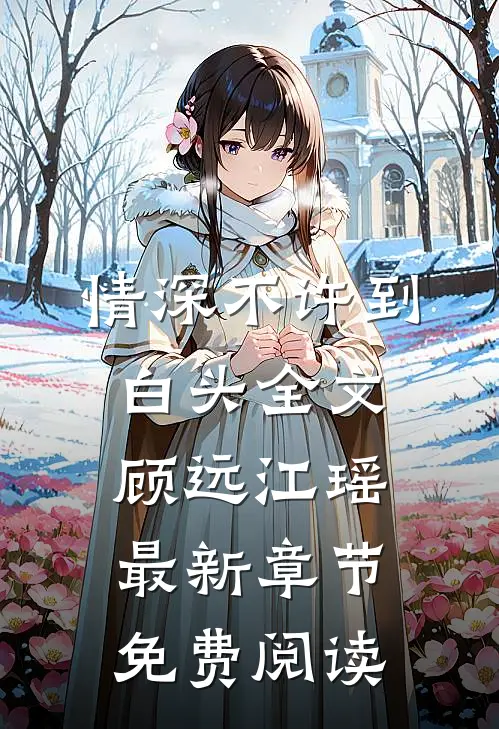 情深不许到白头全文顾远江瑶最新章节免费阅读