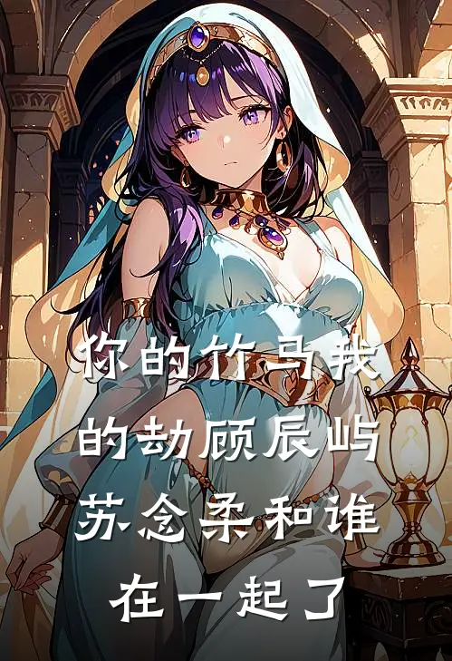 你的竹马我的劫顾辰屿苏念柔和谁在一起了