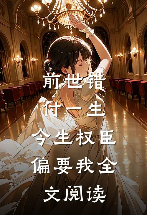 前世错付一生，今生权臣偏要我全文阅读