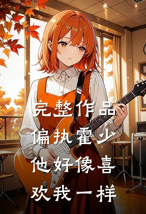 完整作品偏执霍少他好像喜欢我一样