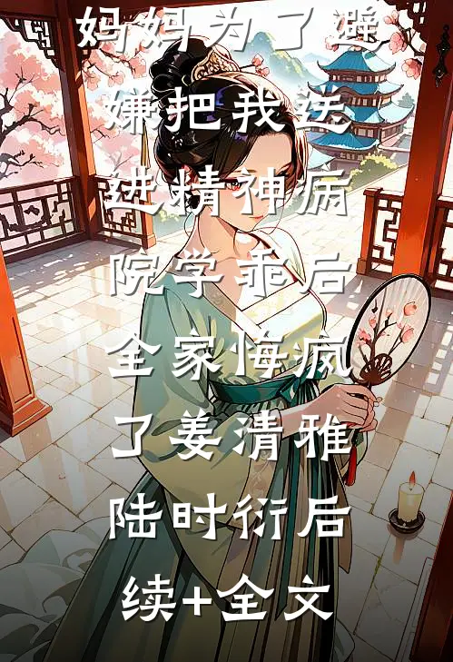 妈妈为了避嫌把我送进精神病院学乖后，全家悔疯了姜清雅陆时衍后续+全文