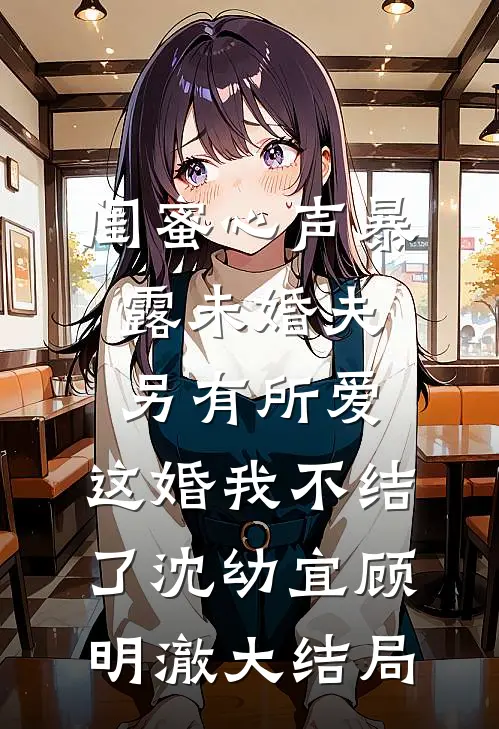 闺蜜心声暴露未婚夫另有所爱，这婚我不结了沈幼宜顾明澈大结局