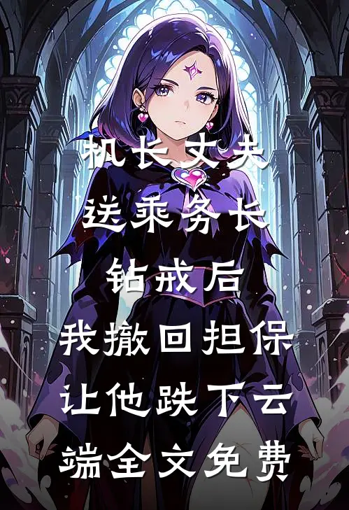 机长丈夫送乘务长钻戒后，我撤回担保让他跌下云端全文免费