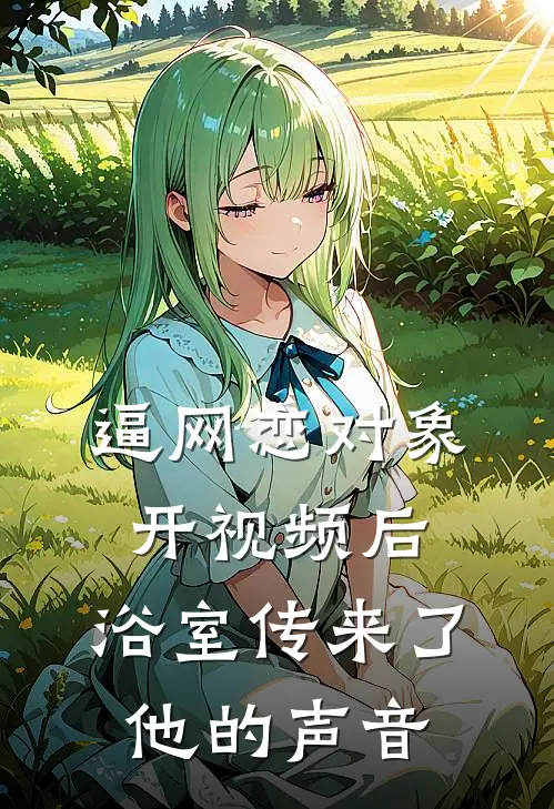 逼网恋对象开视频后，浴室传来了他的声音