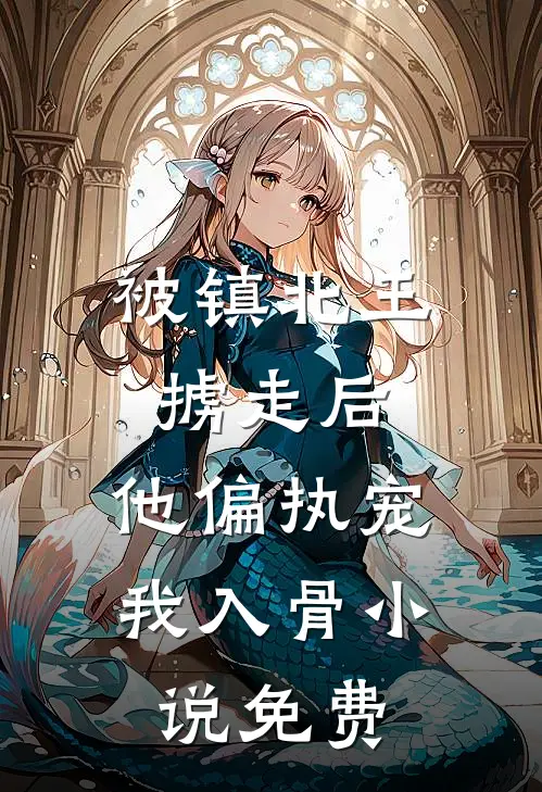被镇北王掳走后，他偏执宠我入骨小说免费
