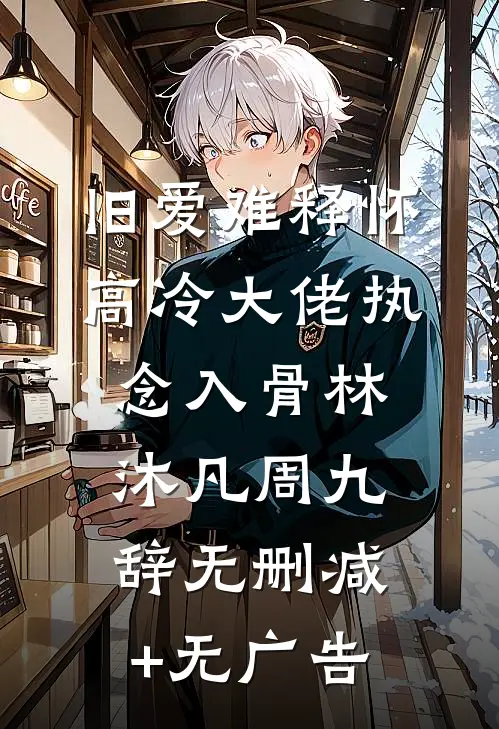 旧爱难释怀，高冷大佬执念入骨林沐凡周九辞无删减+无广告