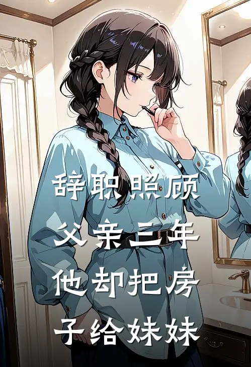 辞职照顾父亲三年，他却把房子给妹妹