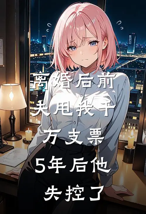 离婚后前夫甩我千万支票，5年后他失控了
