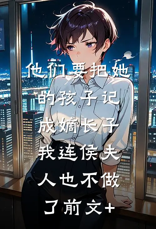 他们要把她的孩子记成嫡长子，我连侯夫人也不做了前文+