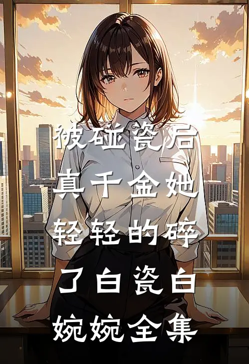 被碰瓷后，真千金她轻轻的碎了白瓷白婉婉全集