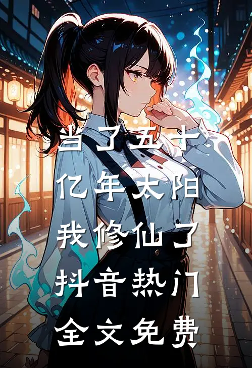 当了五十亿年太阳，我修仙了抖音热门全文免费