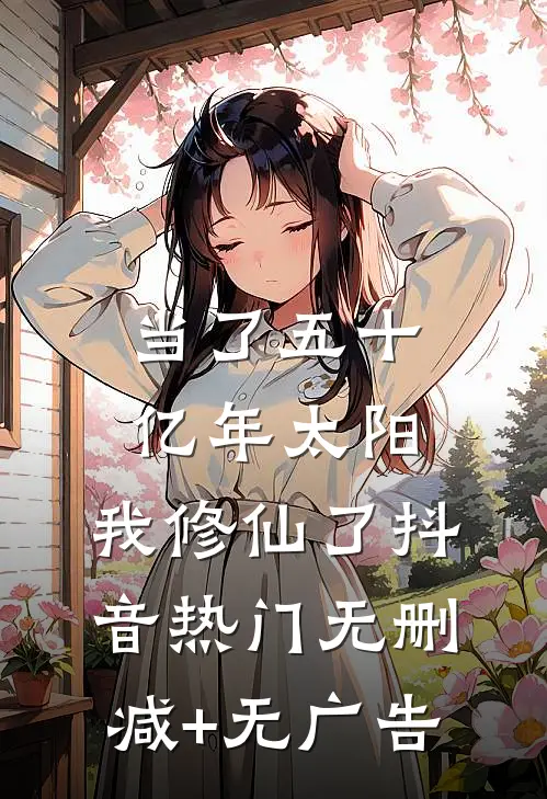 当了五十亿年太阳，我修仙了抖音热门无删减+无广告