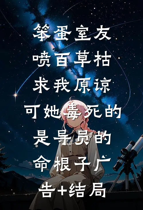 笨蛋室友喷百草枯求我原谅，可她毒死的是导员的命根子广告+结局