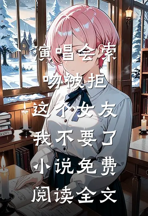 演唱会索吻被拒，这个女友我不要了小说免费阅读全文