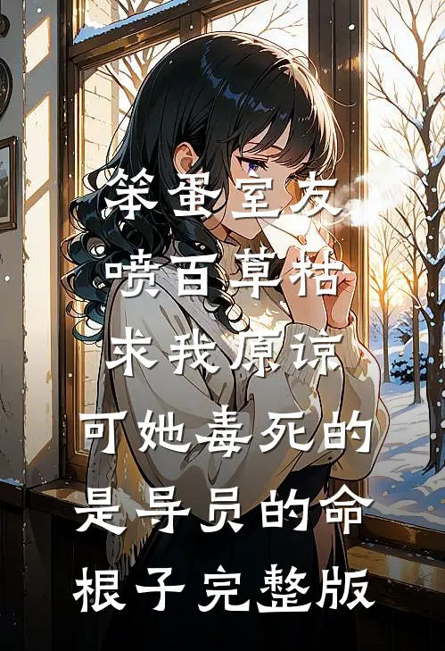 笨蛋室友喷百草枯求我原谅，可她毒死的是导员的命根子完整版