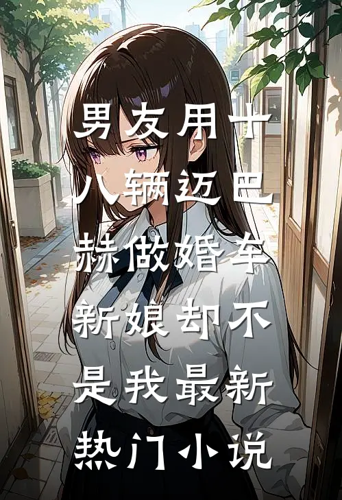 男友用十八辆迈巴赫做婚车，新娘却不是我最新热门小说
