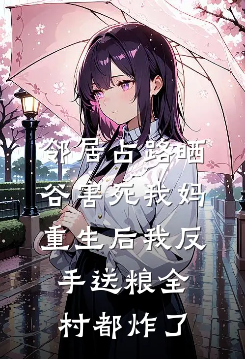 邻居占路晒谷害死我妈，重生后我反手送粮全村都炸了