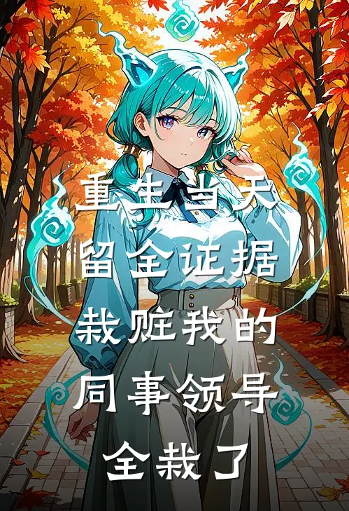 重生当天留全证据，栽赃我的同事领导全栽了