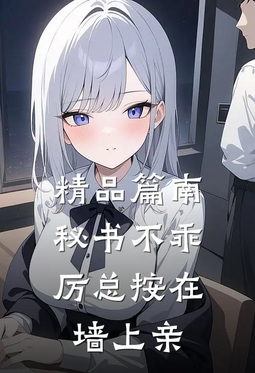 精品篇南秘书不乖，厉总按在墙上亲
