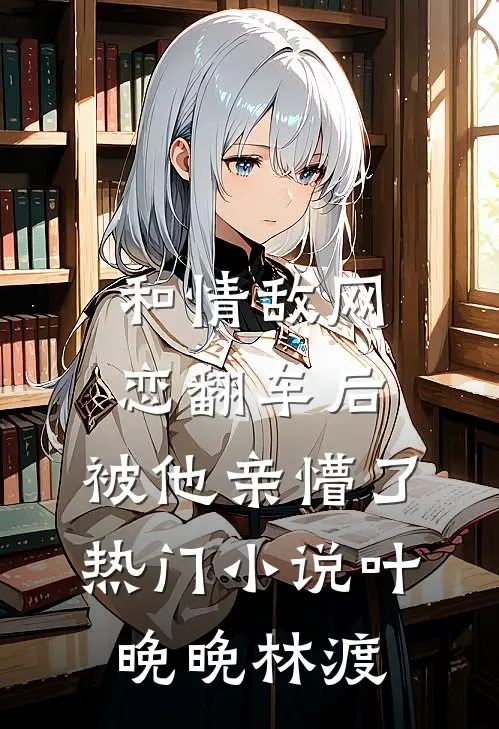 和情敌网恋翻车后，被他亲懵了热门小说叶晚晚林渡