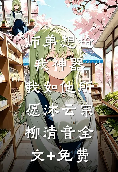 师弟想抢我神器，我如他所愿沐云宗柳清音全文+免费