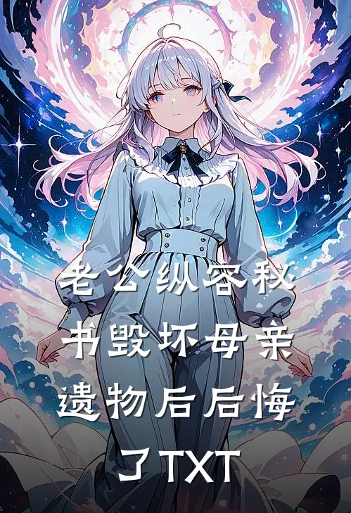 老公纵容秘书毁坏母亲遗物后后悔了TXT