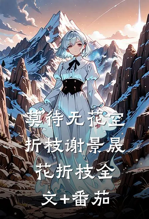 莫待无花空折枝谢景晟花折枝全文+番茄