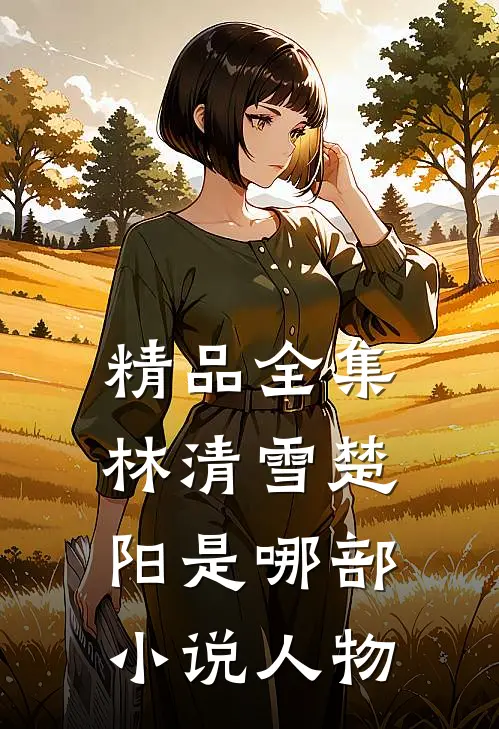 精品全集林清雪楚阳是哪部小说人物