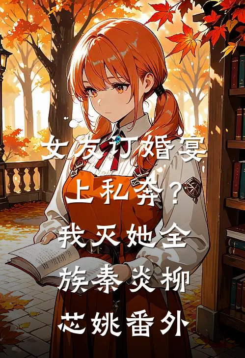 女友订婚宴上私奔？我灭她全族秦炎柳芯姚 番外