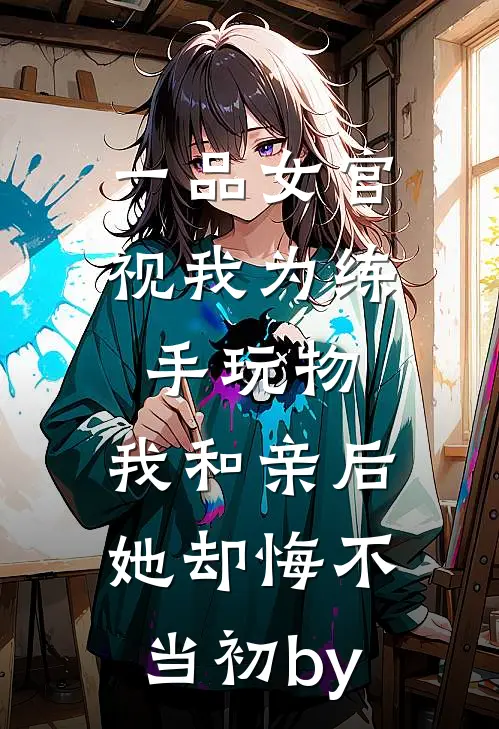一品女官视我为练手玩物，我和亲后她却悔不当初by