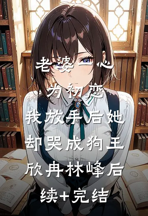 老婆一心为初恋，我放手后她却哭成狗王欣冉林峰后续+完结