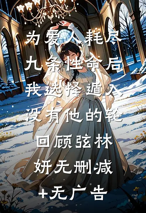 为爱人耗尽九条性命后，我选择遁入没有他的轮回顾弦林妍无删减+无广告