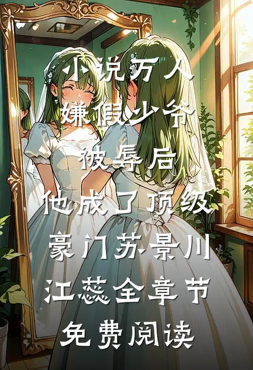 小说万人嫌假少爷被辱后，他成了顶级豪门苏景川江蕊全章节免费阅读
