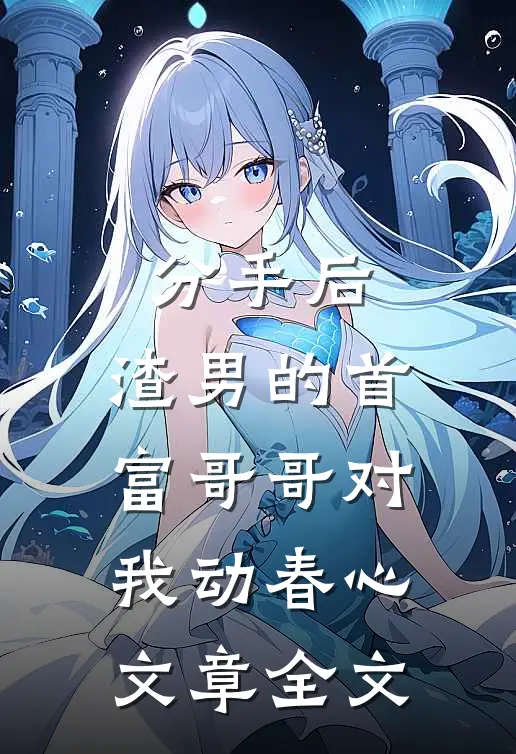 分手后，渣男的首富哥哥对我动春心文章全文
