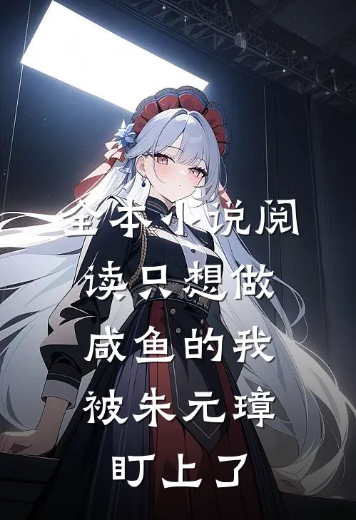 全本小说阅读只想做咸鱼的我，被朱元璋盯上了