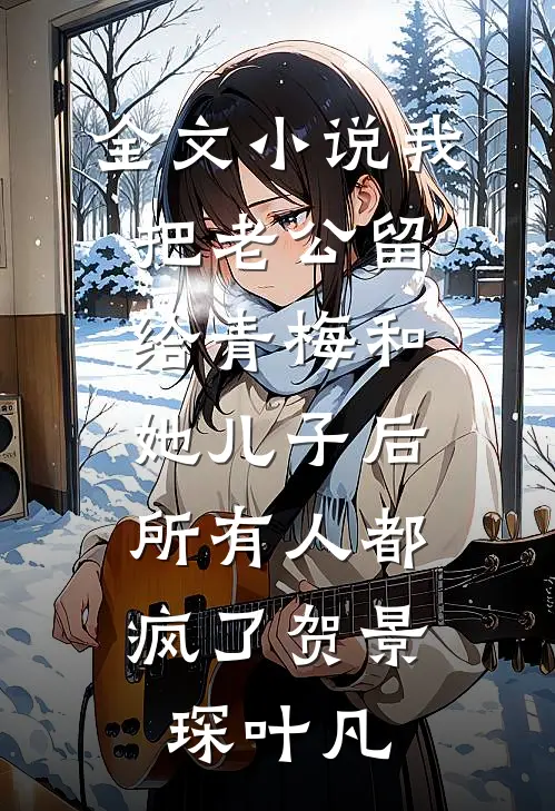 全文小说我把老公留给青梅和她儿子后，所有人都疯了贺景琛叶凡
