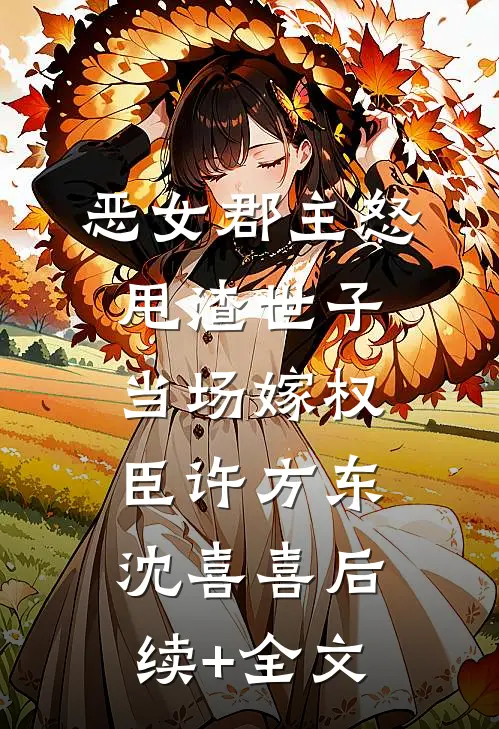 恶女郡主怒甩渣世子，当场嫁权臣许方东沈喜喜后续+全文
