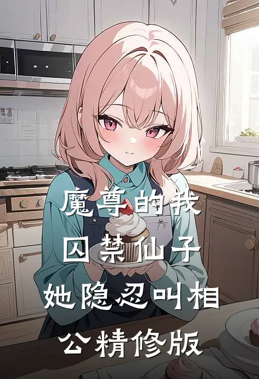 魔尊的我囚禁仙子,她隐忍叫相公精修版