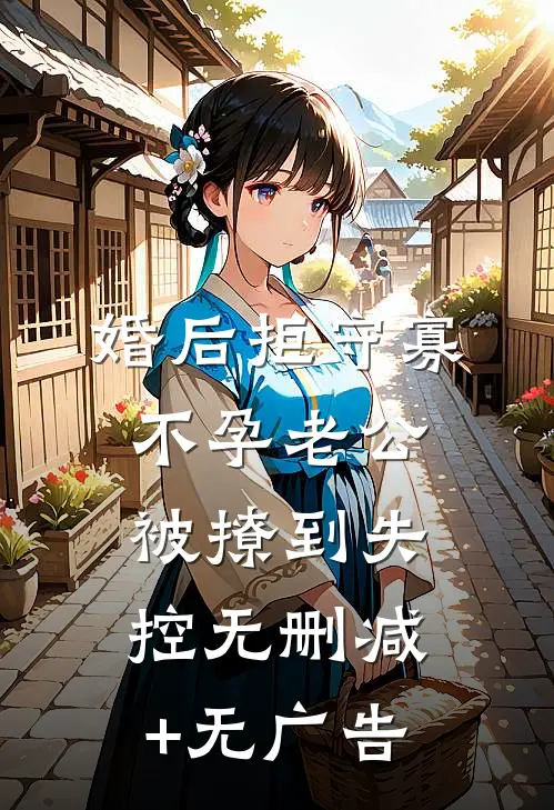婚后拒守寡，不孕老公被撩到失控无删减+无广告