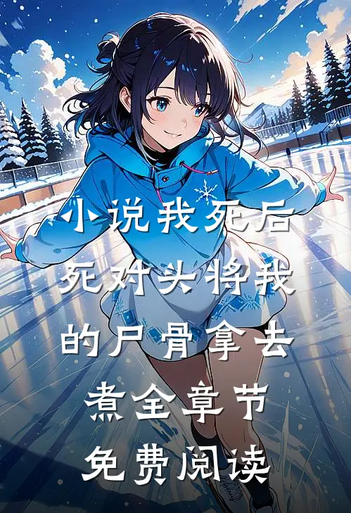 小说我死后，死对头将我的尸骨拿去煮全章节免费阅读