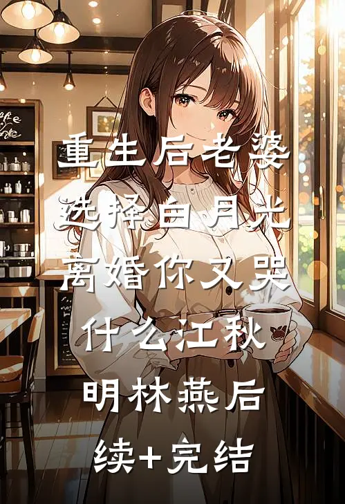 重生后老婆选择白月光，离婚你又哭什么江秋明林燕后续+完结