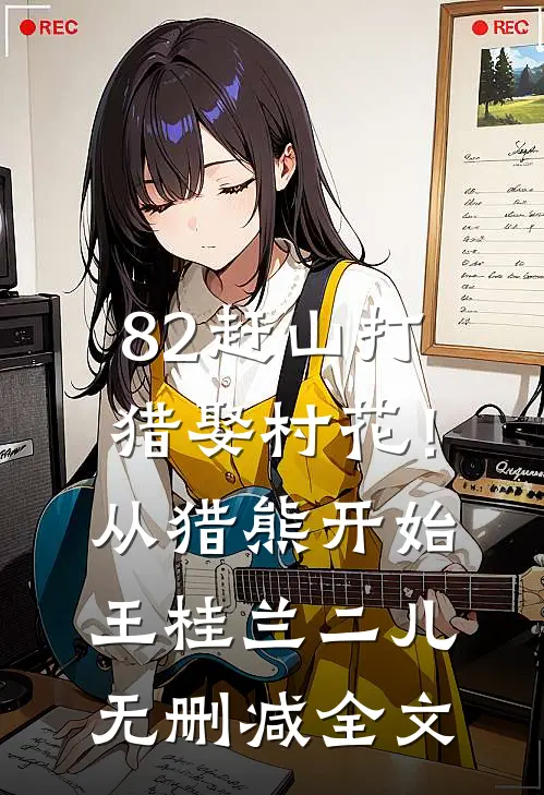 82赶山打猎娶村花！从猎熊开始王桂兰二儿无删减全文